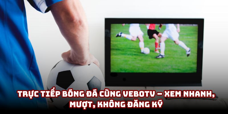 Trực tiếp bóng đá cùng VeboTV – Xem nhanh, không đăng ký