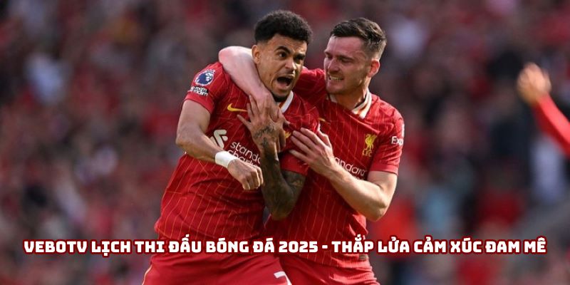 Vebotv lịch thi đấu bóng đá 2025 - Thắp lửa cảm xúc đam mê
