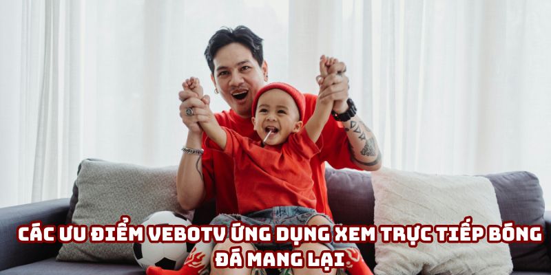Các ưu điểm VeboTV ứng dụng xem trực tiếp bóng đá mang lại Các ưu điểm VeboTV ứng dụng xem trực tiếp bóng đá mang lại
