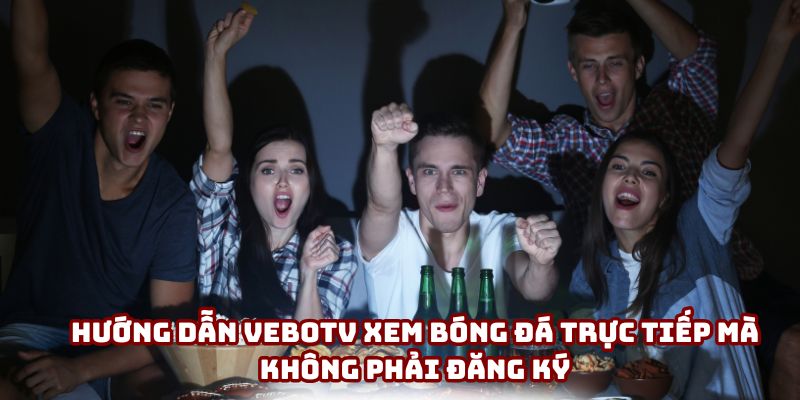 VeboTV xem bóng đá trực tiếp mà không phải đăng ký như nào?