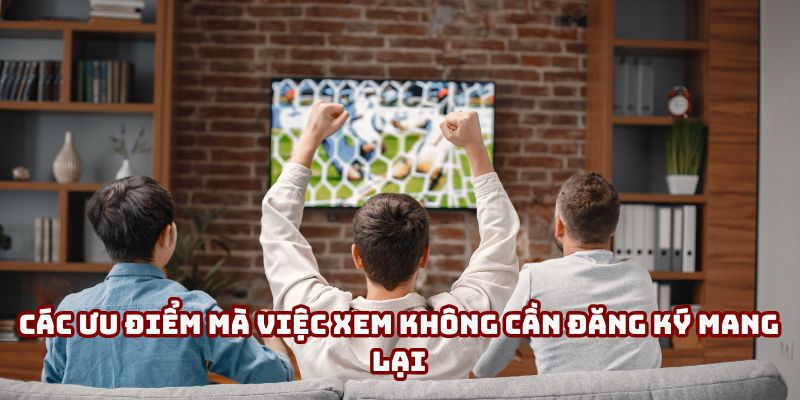 Các ưu điểm mà việc xem không cần đăng ký mang lại Các ưu điểm mà việc xem không cần đăng ký mang lại