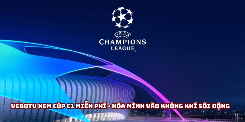 VeboTV Xem Cúp C1 Miễn Phí - Hòa Mình Vào Không Khí Sôi Động