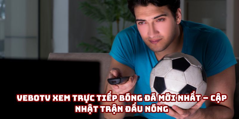 VeboTV xem trực tiếp bóng đá mới nhất – Cập nhật trận đấu