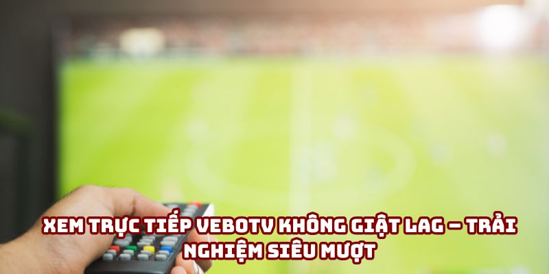 Xem trực tiếp VeboTV không giật lag – Trải nghiệm siêu mượt