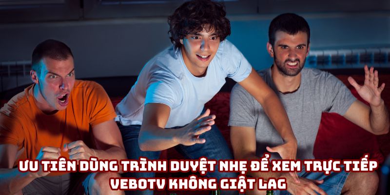 Bạn nên ưu tiên dùng trình duyệt nhẹ để xem trực tiếp VeboTV không giật lag Bạn nên ưu tiên dùng trình duyệt nhẹ để xem trực tiếp VeboTV không giật lag