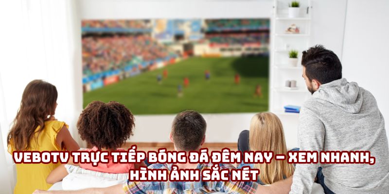 VeboTV trực tiếp bóng đá đêm nay – Xem nhanh, sắc nét
