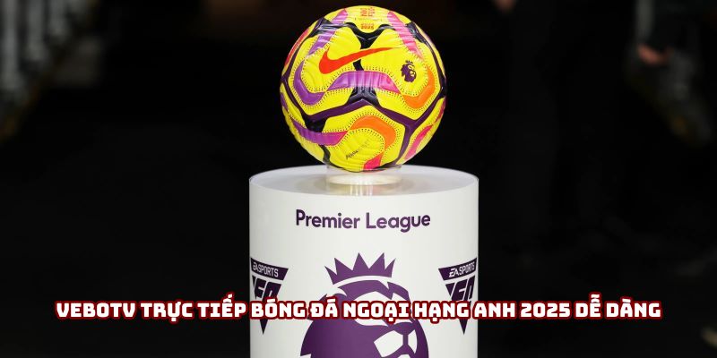 Vebotv trực tiếp bóng đá Ngoại hạng Anh 2025 dễ dàng Vebotv trực tiếp bóng đá Ngoại hạng Anh 2025 dễ dàng