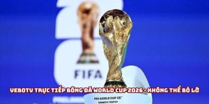 VeboTV trực tiếp bóng đá World Cup 2026 - Không thể bỏ lỡ