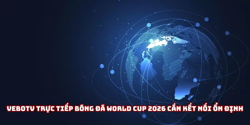 Vebotv trực tiếp bóng đá World Cup 2026 cần kết nối ổn định