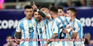 VeboTV trực tiếp Copa America - Sức hút không thể chối từ