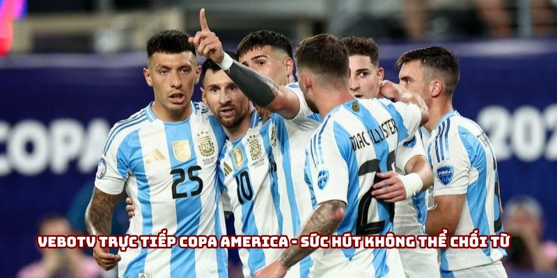 VeboTV trực tiếp Copa America - Sức hút không thể chối từ