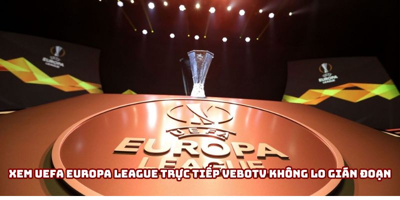 Xem UEFA Europa League trực tiếp VeboTV không lo gián đoạn